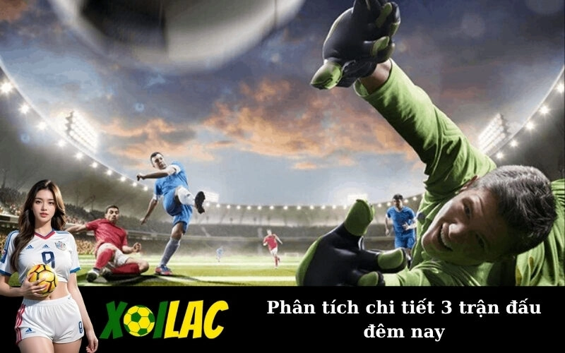 Phân tích chi tiết 3 trận đấu đêm nay